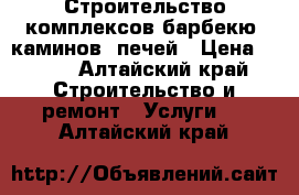 Строительство комплексов барбекю, каминов, печей › Цена ­ 130 - Алтайский край Строительство и ремонт » Услуги   . Алтайский край